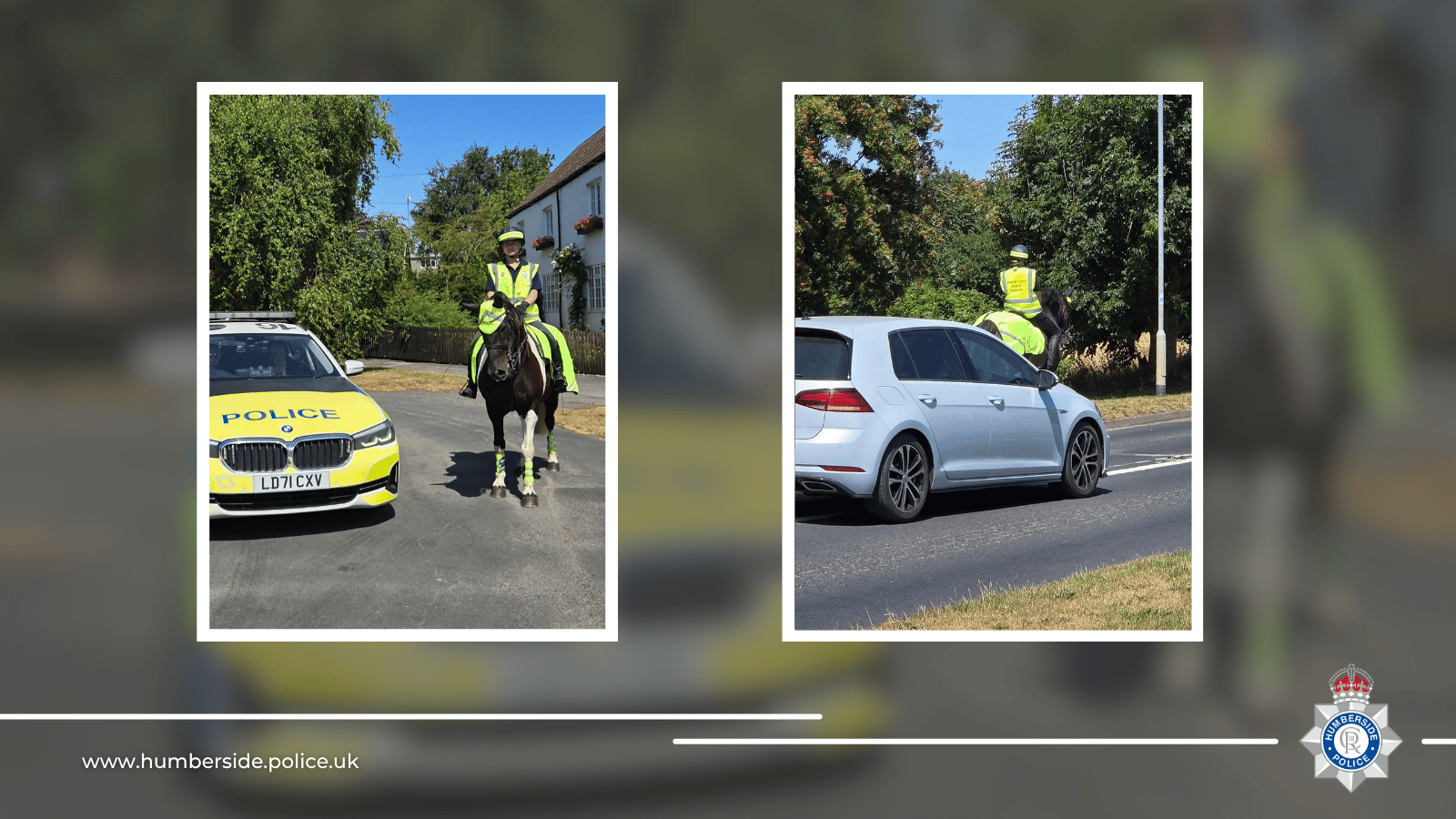 On Monday, 13 July 2026, our Roads Policing Officers in conjunction with our Community Safety Mounted Volunteers, carried out Operation Close Pass on New Road in Nafferton.  This operation was undertaken following multiple reports from the Equestrian community in the area regarding drivers unsafely passing riders in the area. Op Close Pass is a national operation aimed at educating drivers on the safe passage of vulnerable road users, such as horses and cyclists, and aims to offer constructive guidance to drivers.  When passing a horse, the Highway Code advises a speed of no more than 10mph and at least a two-metre distance. Additionally, when passing cyclists, it is advised that you leave a gap of one and a half metres. In total, 43 drivers were dealt with for speed, or passing too close to the horse and rider, however we are pleased to say that 24 drivers were also noted for their exceptional manner of driving and displaying care when overtaking the horses.  Force lead on the Community Safety Mounted Volunteers, Sergeant Julie Fenton said: “We are aware that drivers often fail to realise how intimidating or dangerous a close pass can be, and this operation is aimed at raising awareness of these dangers and keeping road users safe. “Horses can be spooked by loud noises or large vehicles, and cyclists can become unsteady on uneven or slippery surfaces; passing slowly, carefully and at a safe distance helps to keep the roads safe for us all.” Horse riders, cyclists, and drivers can also submit any footage of dangerous or inconsiderate driving to Operation Snap.  More information can be found here: Submit video evidence of driving offences | Humberside Police